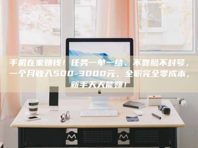 上海手机在家赚钱！任务一单一结、不靠脸不封号，一个月收入500-3000元，全职完全零成本，新手天天能赚！