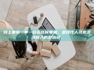 上海网上兼职一单一结无任何费用，是现代人寻求灵活收入的好选择。