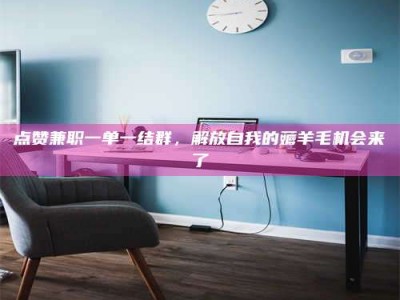 上海点赞兼职一单一结群，解放自我的薅羊毛机会来了