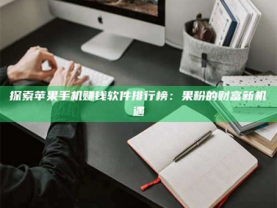 上海探索苹果手机赚钱软件排行榜：果粉的财富新机遇