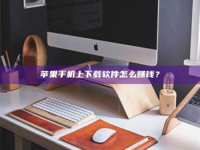 上海苹果手机上下载软件怎么赚钱？