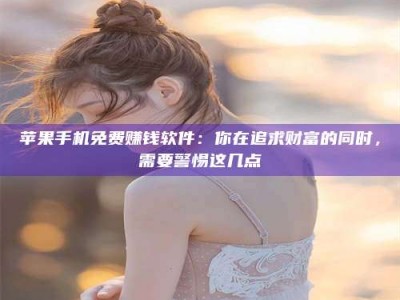 上海苹果手机免费赚钱软件：你在追求财富的同时，需要警惕这几点