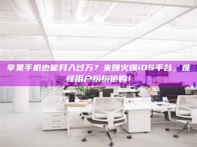 上海苹果手机也能月入过万？米赚火爆iOS平台，难怪用户纷纷抢购！