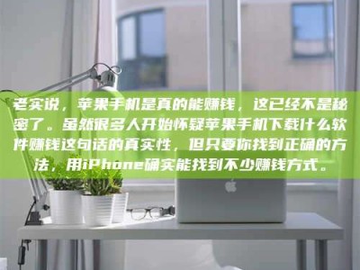 上海老实说，苹果手机是真的能赚钱，这已经不是秘密了。虽然很多人开始怀疑苹果手机下载什么软件赚钱这句话的真实性，但只要你找到正确的方法，用iPhone确实能找到不少赚钱方式。