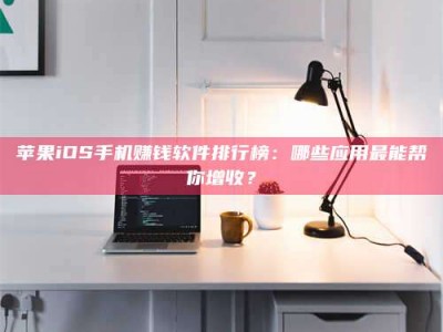 上海苹果iOS手机赚钱软件排行榜：哪些应用最能帮你增收？