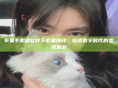 上海苹果手机刷软件下载量赚钱：探索数字时代的变现机会