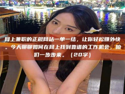 上海网上兼职的正规网站一单一结，让你轻松赚外快。今天聊聊如何在网上找到靠谱的工作机会，咱们一步步来。（20字）